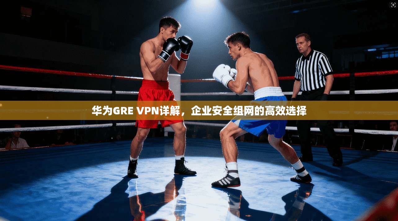 华为GRE VPN详解，企业安全组网的高效选择