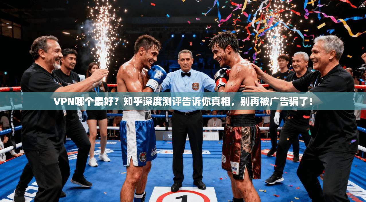 VPN哪个最好？知乎深度测评告诉你真相，别再被广告骗了！