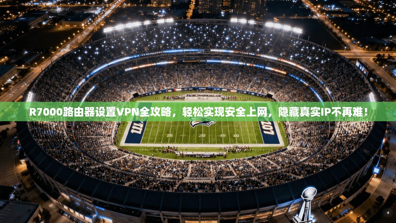 R7000路由器设置VPN全攻略，轻松实现安全上网，隐藏真实IP不再难！