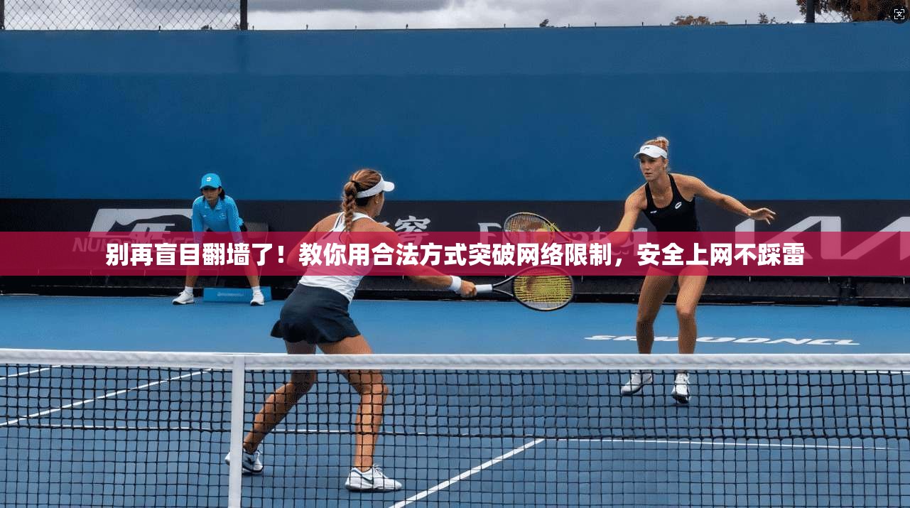 别再盲目翻墙了！教你用合法方式突破网络限制，安全上网不踩雷
