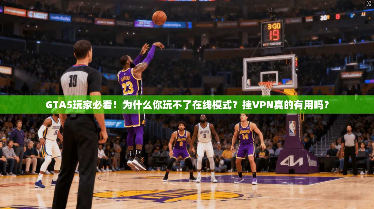 GTA5玩家必看！为什么你玩不了在线模式？挂VPN真的有用吗？
