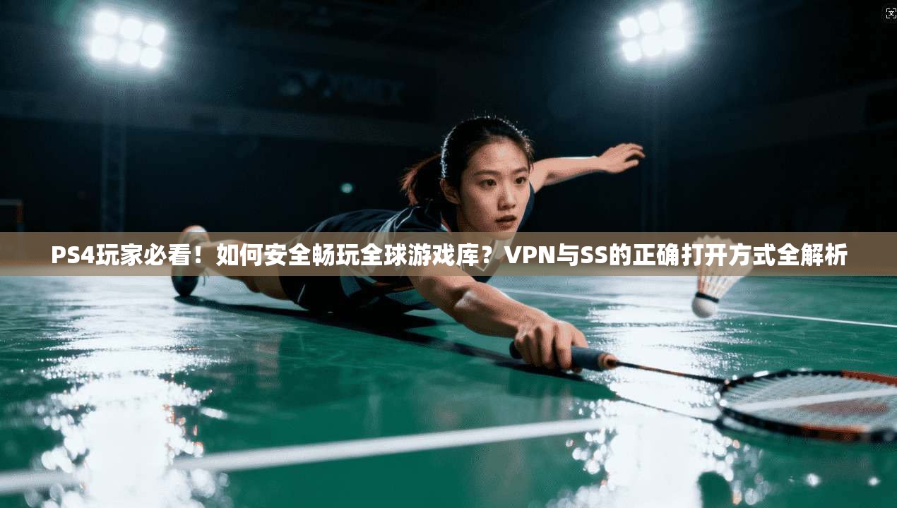 PS4玩家必看！如何安全畅玩全球游戏库？VPN与SS的正确打开方式全解析