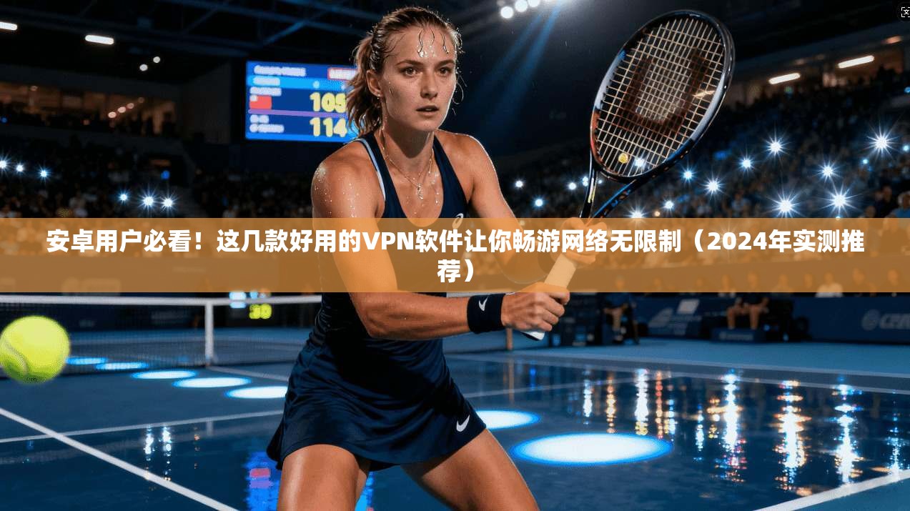 安卓用户必看！这几款好用的VPN软件让你畅游网络无限制（2024年实测推荐）