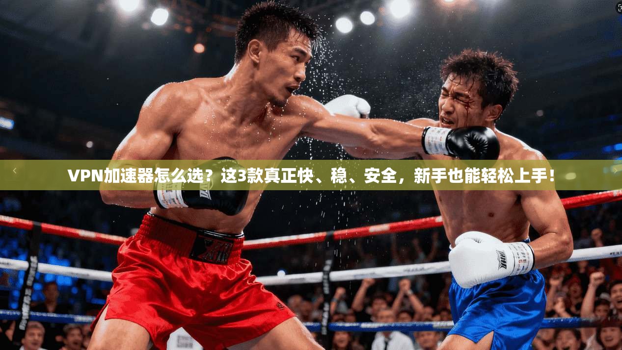 VPN加速器怎么选？这3款真正快、稳、安全，新手也能轻松上手！