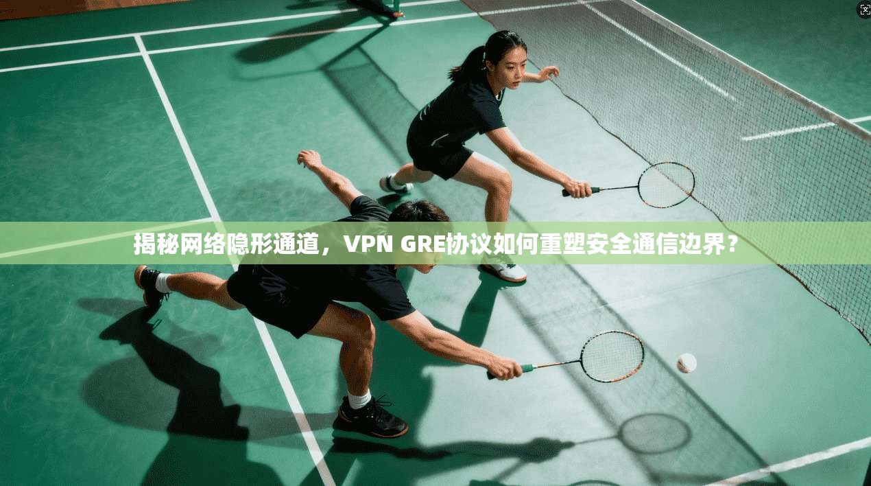 揭秘网络隐形通道，VPN GRE协议如何重塑安全通信边界？