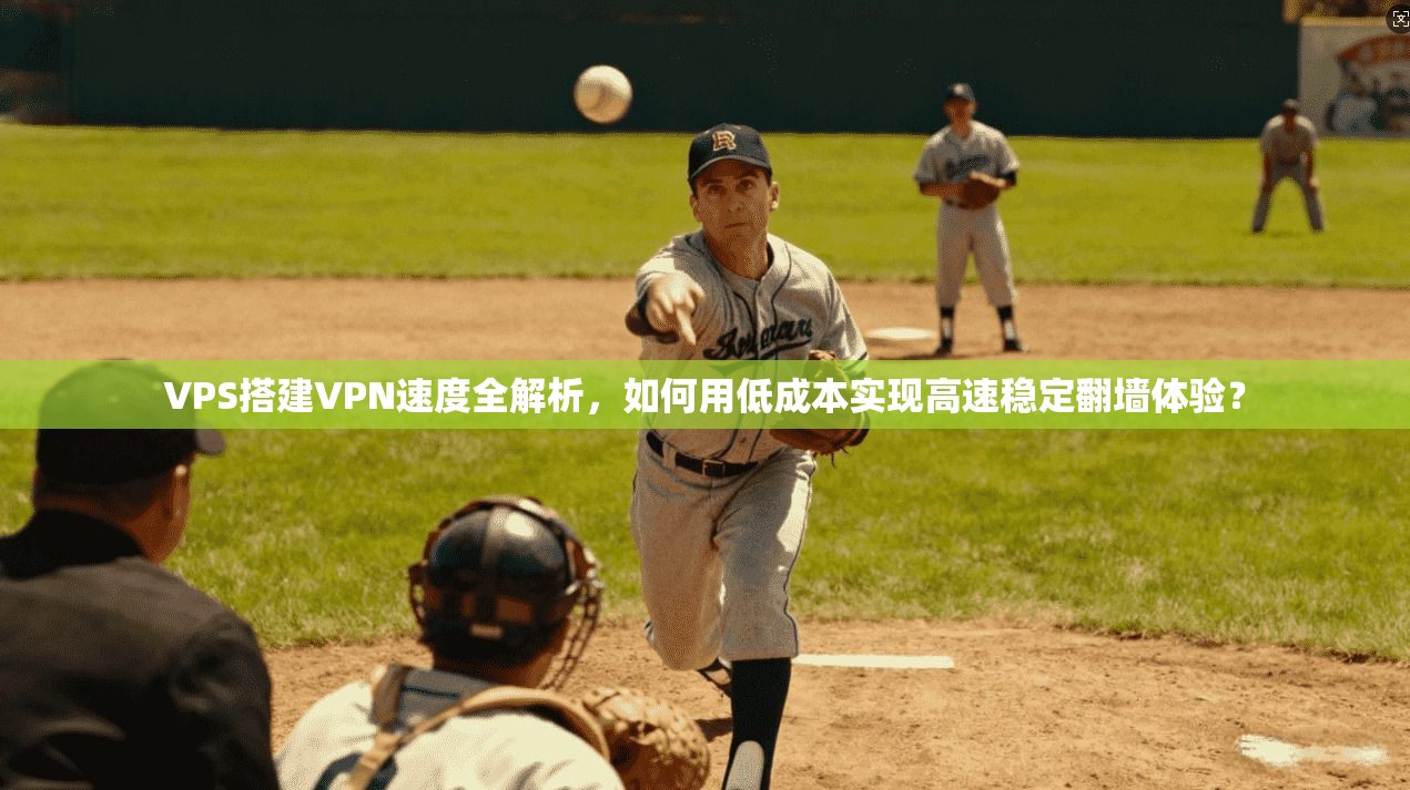VPS搭建VPN速度全解析，如何用低成本实现高速稳定翻墙体验？