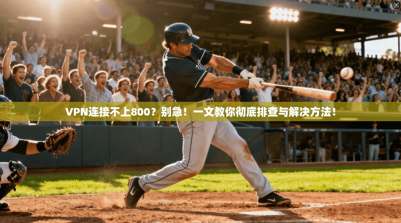 VPN连接不上800？别急！一文教你彻底排查与解决方法！