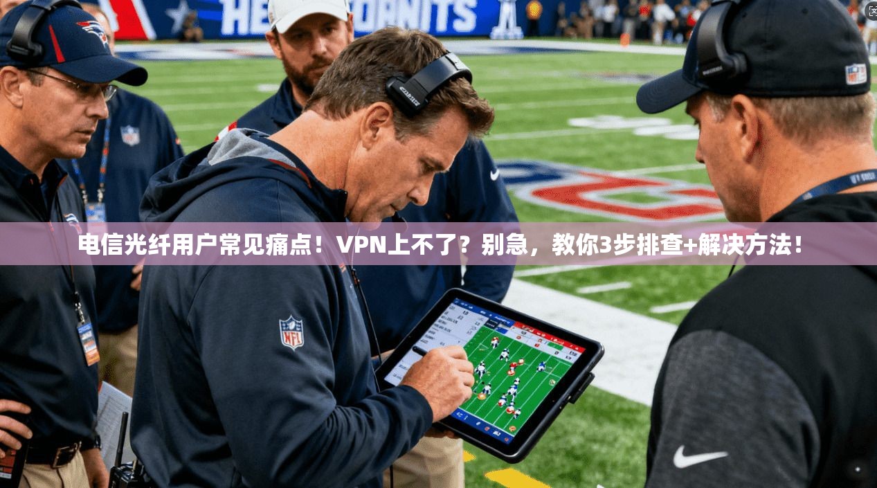 电信光纤用户常见痛点！VPN上不了？别急，教你3步排查+解决方法！