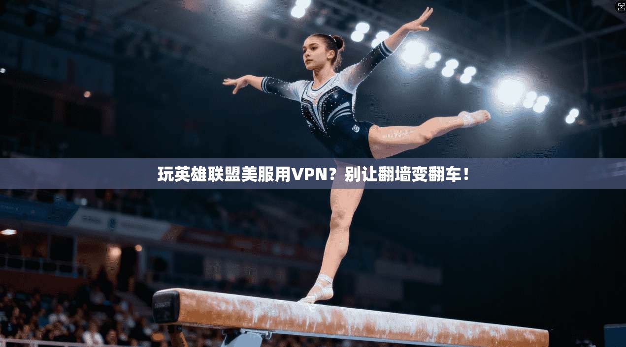 玩英雄联盟美服用VPN？别让翻墙变翻车！