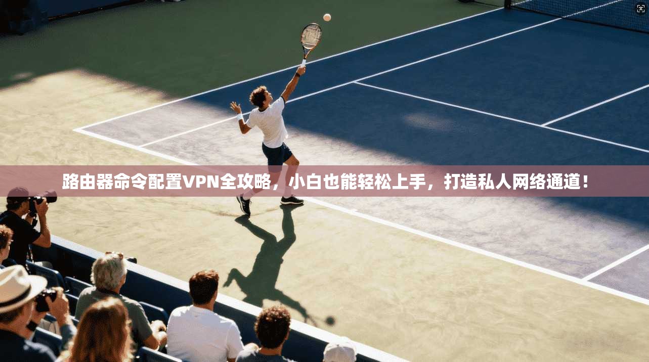 路由器命令配置VPN全攻略，小白也能轻松上手，打造私人网络通道！