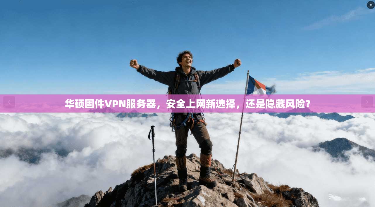 华硕固件VPN服务器，安全上网新选择，还是隐藏风险？