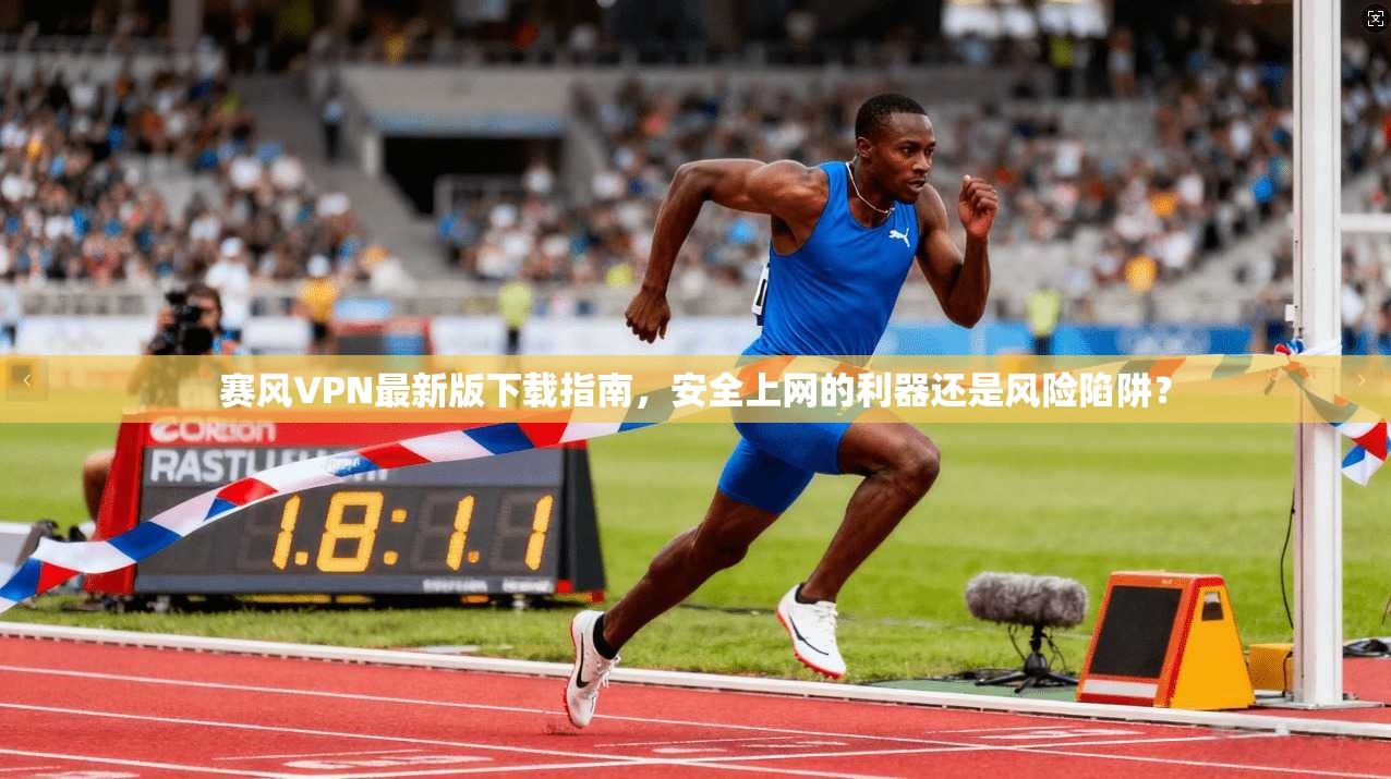 赛风VPN最新版下载指南，安全上网的利器还是风险陷阱？