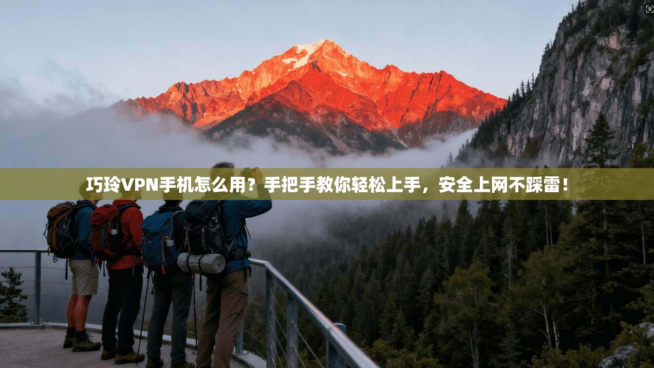 巧玲VPN手机怎么用？手把手教你轻松上手，安全上网不踩雷！