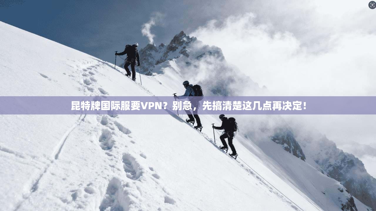昆特牌国际服要VPN？别急，先搞清楚这几点再决定！