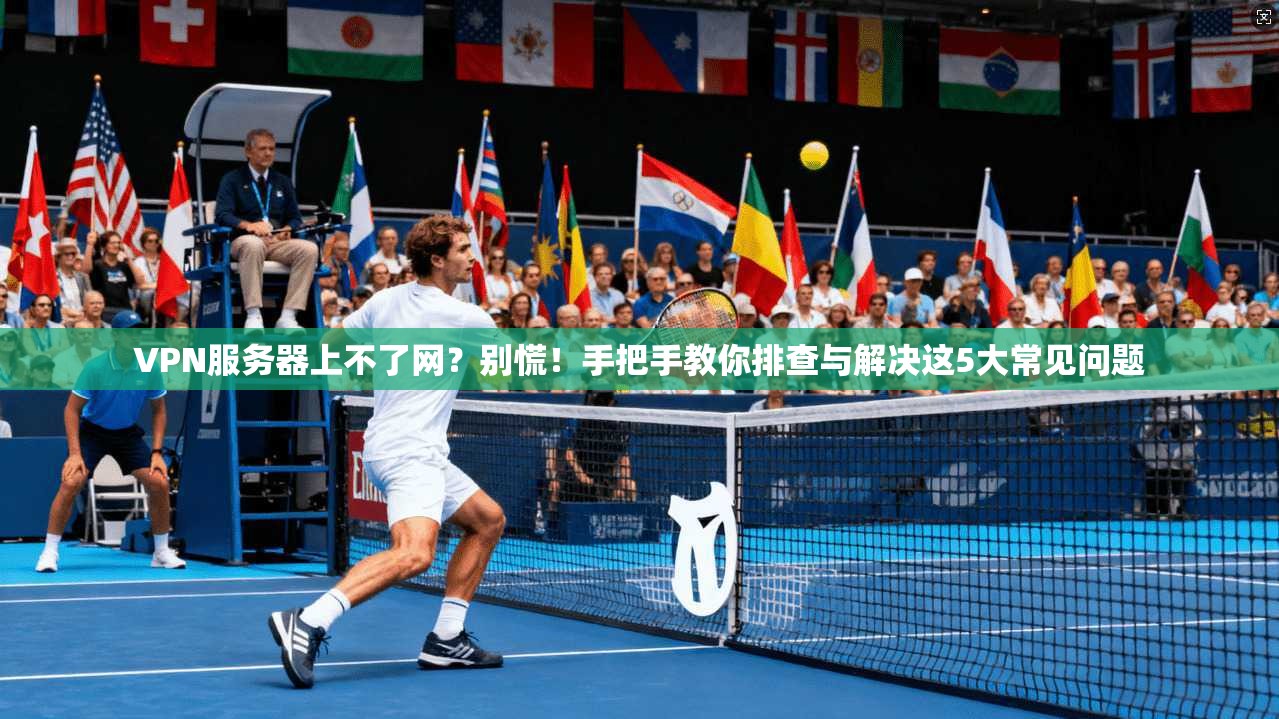 VPN服务器上不了网？别慌！手把手教你排查与解决这5大常见问题