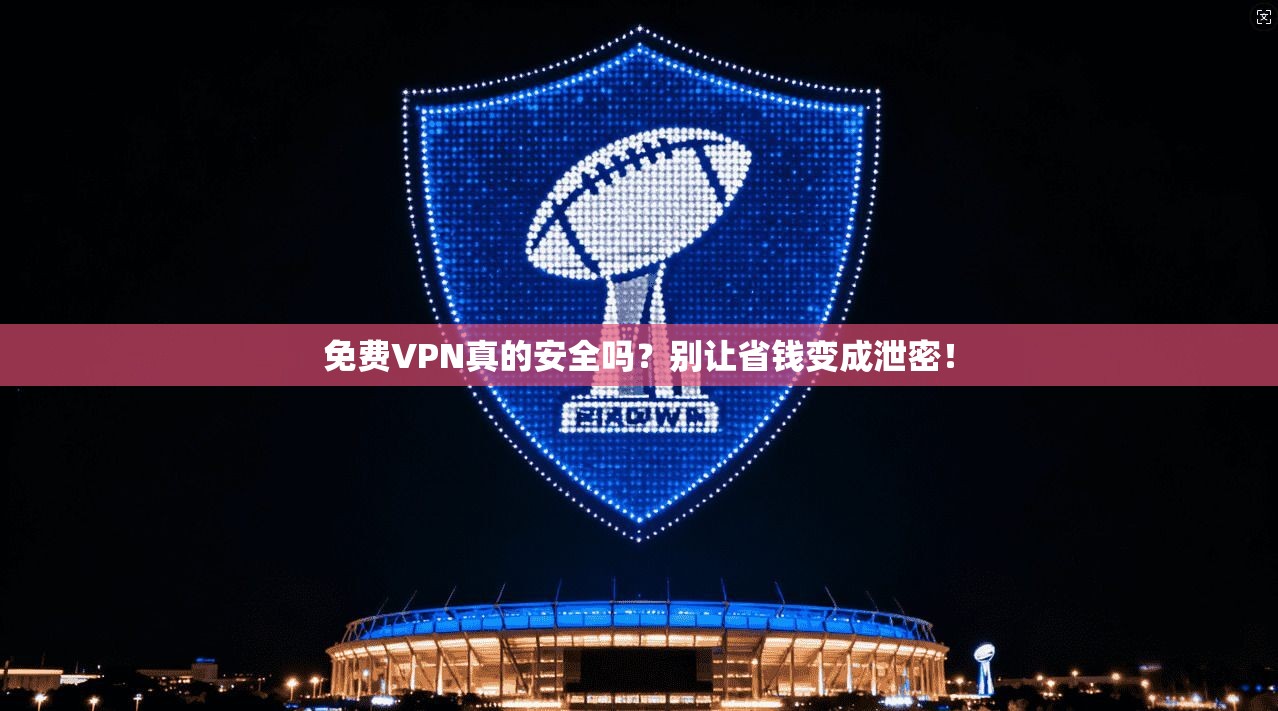 免费VPN真的安全吗？别让省钱变成泄密！