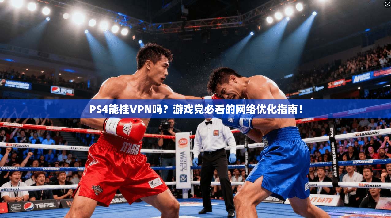 PS4能挂VPN吗？游戏党必看的网络优化指南！