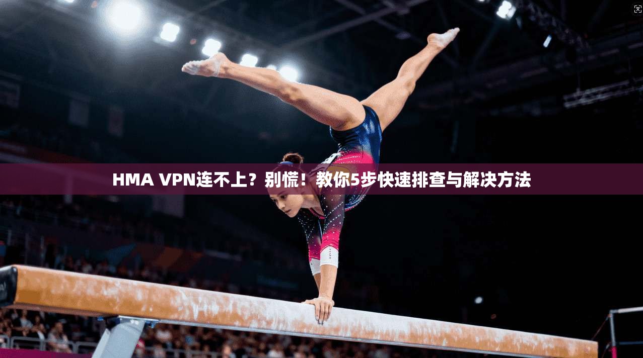 HMA VPN连不上？别慌！教你5步快速排查与解决方法