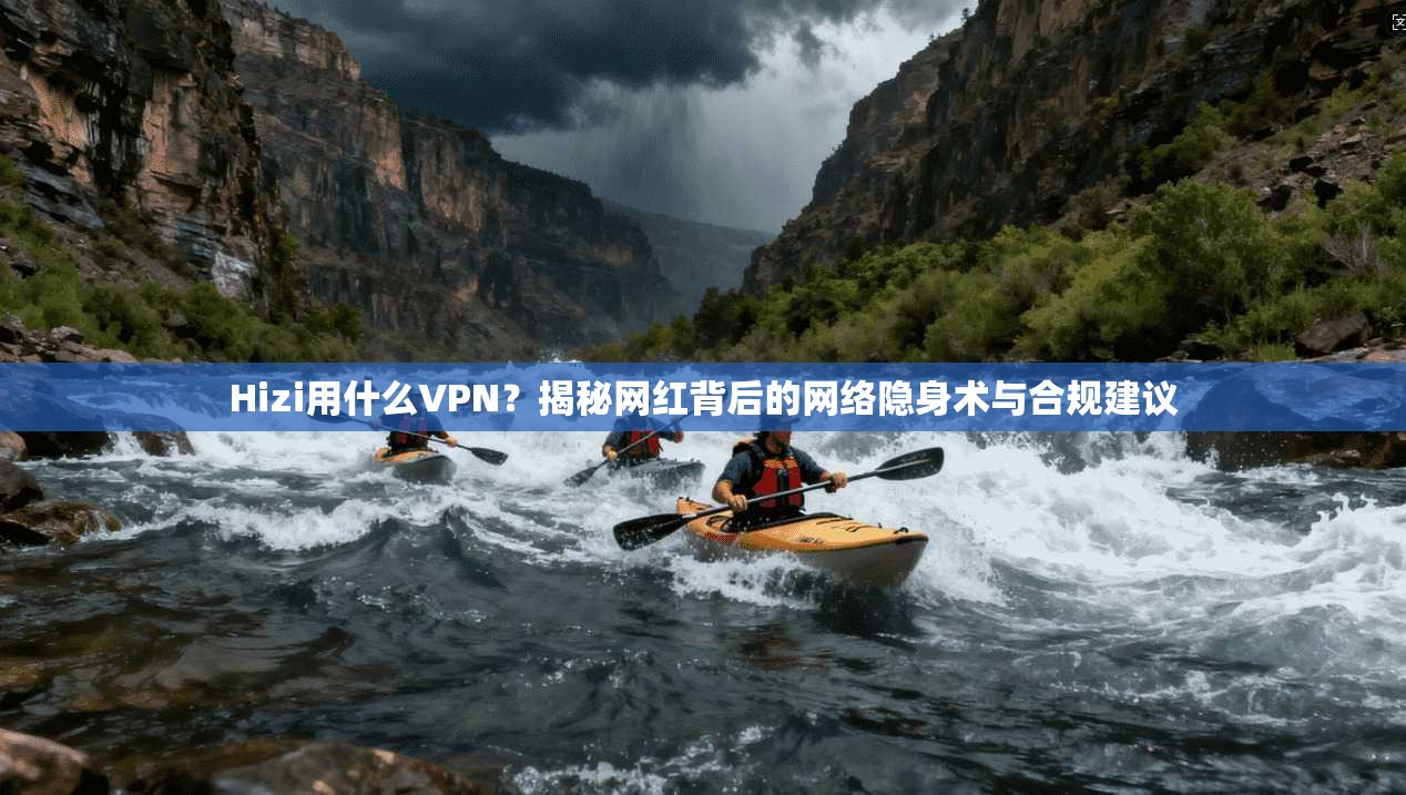 Hizi用什么VPN？揭秘网红背后的网络隐身术与合规建议