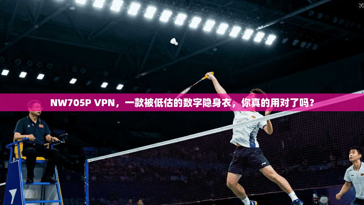 NW705P VPN，一款被低估的数字隐身衣，你真的用对了吗？