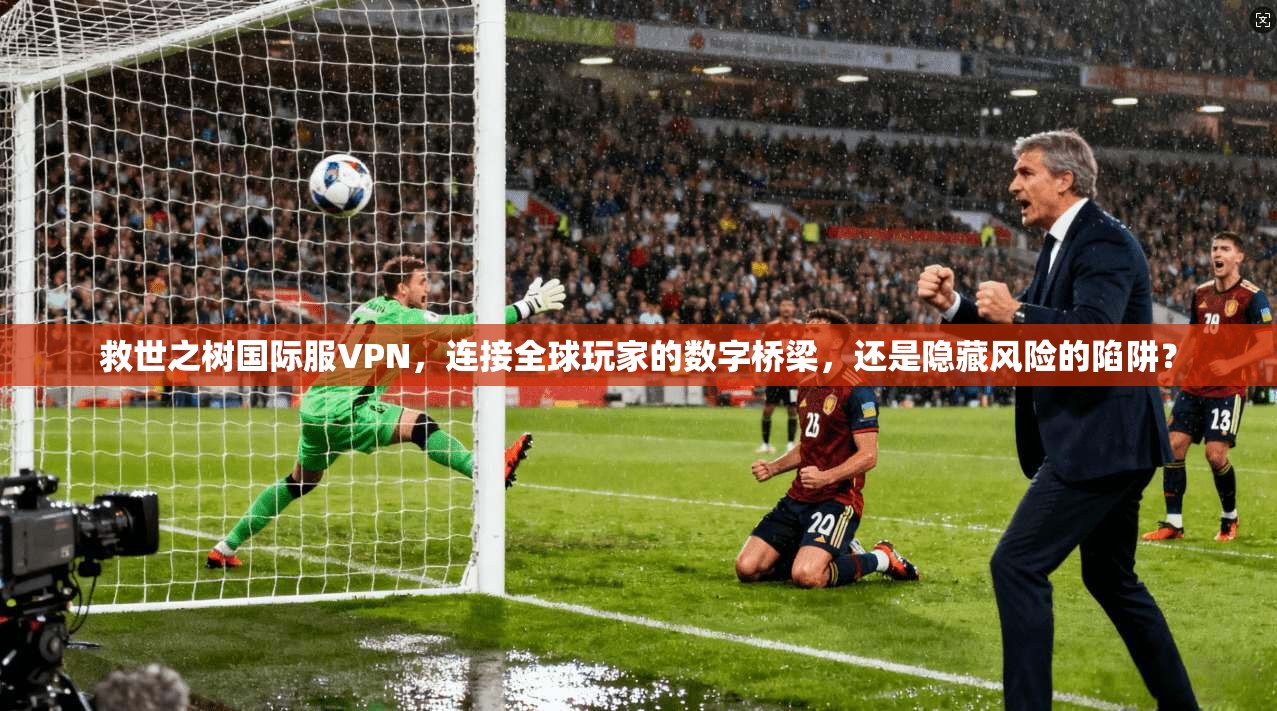 救世之树国际服VPN,连接全球玩家的数字桥梁,还是隐藏风险的陷阱?