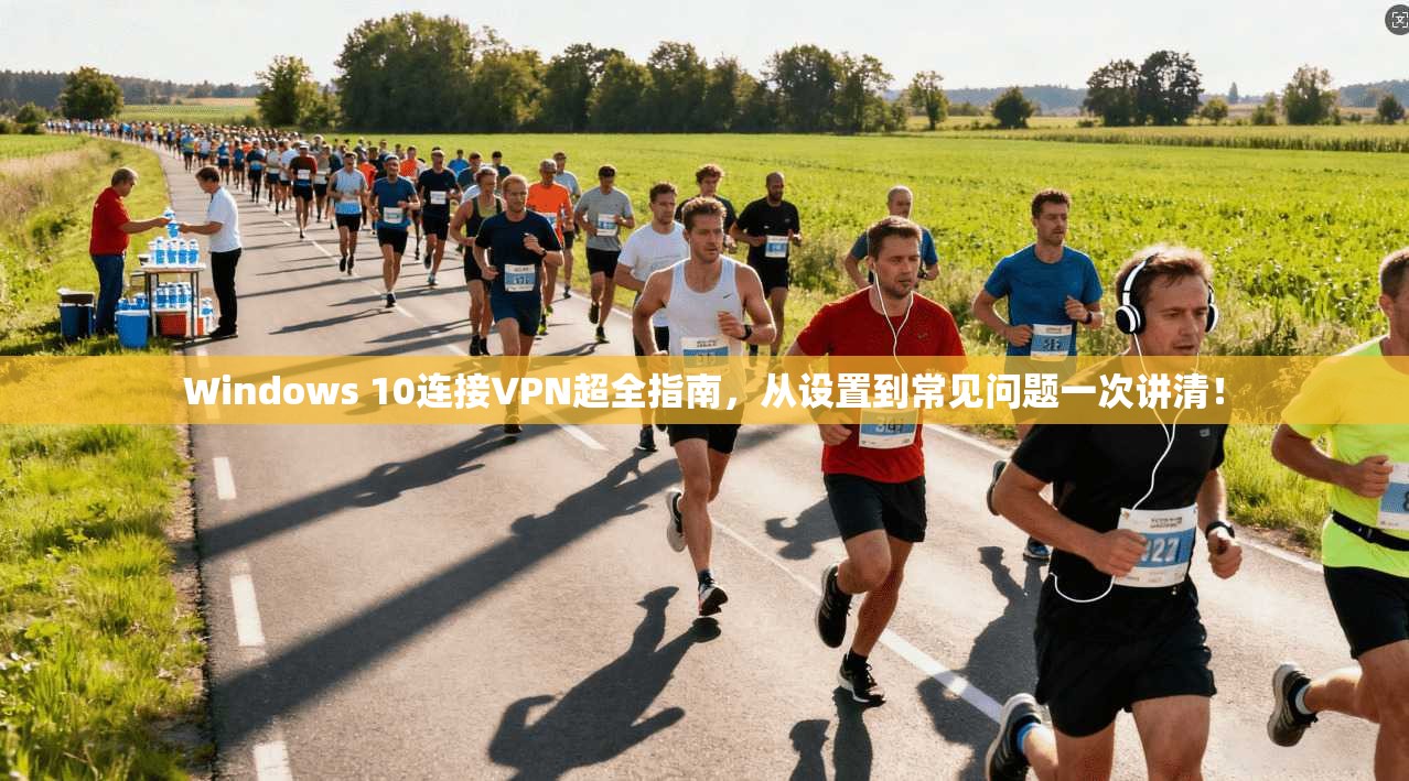 Windows 10连接VPN超全指南，从设置到常见问题一次讲清！