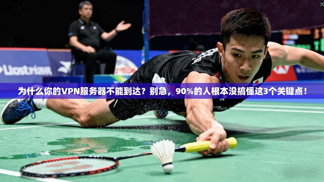 为什么你的VPN服务器不能到达?别急,90%的人根本没搞懂这3个关键点!