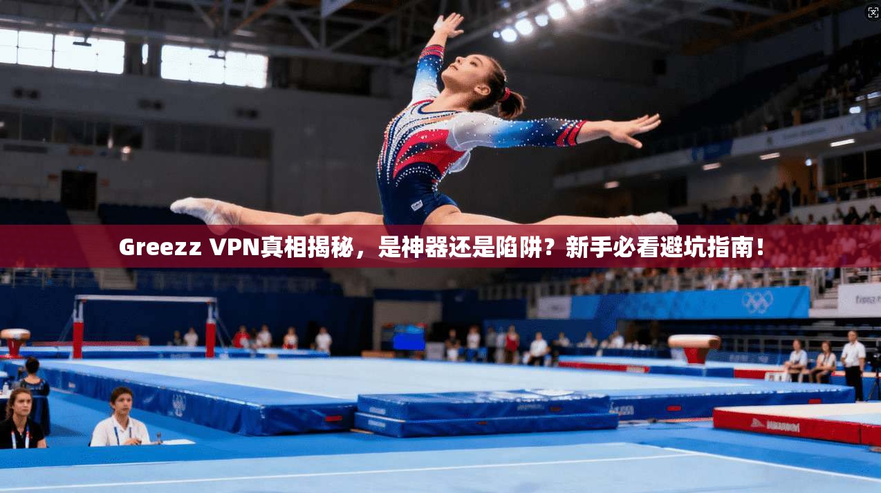 Greezz VPN真相揭秘，是神器还是陷阱？新手必看避坑指南！