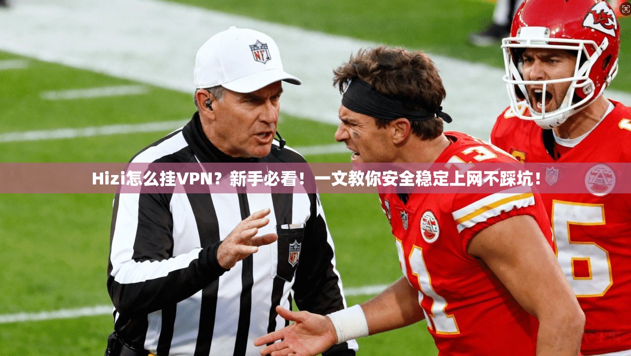 Hizi怎么挂VPN?新手必看!一文教你安全稳定上网不踩坑!