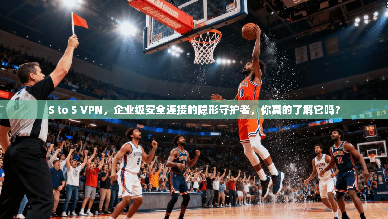 S to S VPN,企业级安全连接的隐形守护者,你真的了解它吗?