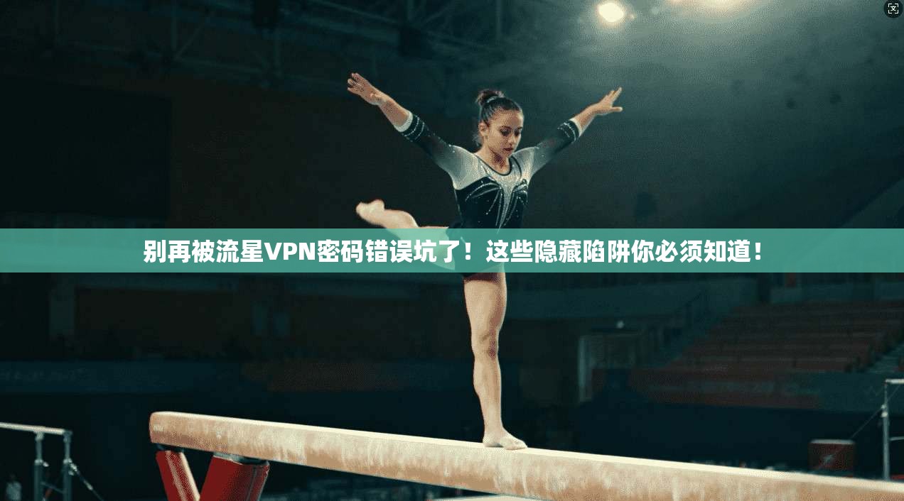 别再被流星VPN密码错误坑了!这些隐藏陷阱你必须知道!