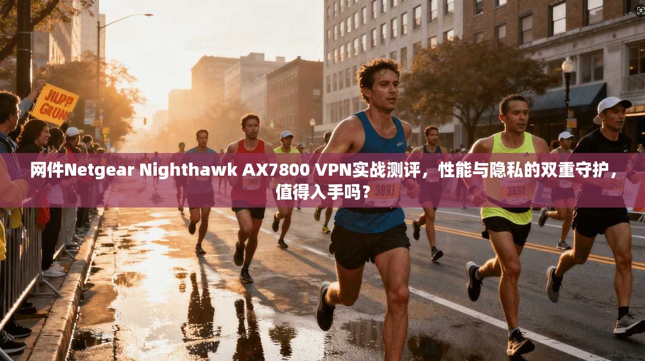 网件Netgear Nighthawk AX7800 VPN实战测评,性能与隐私的双重守护,值得入手吗?