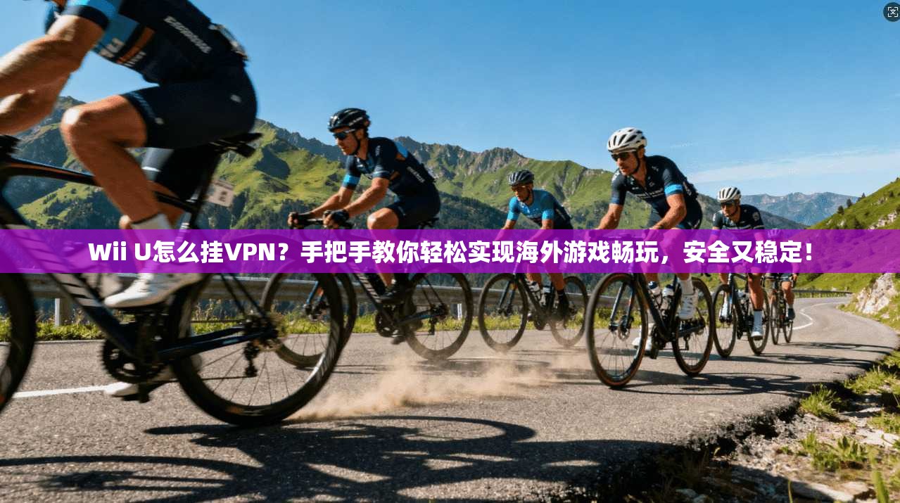 Wii U怎么挂VPN？手把手教你轻松实现海外游戏畅玩，安全又稳定！