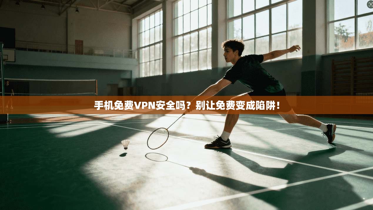 手机免费VPN安全吗？别让免费变成陷阱！