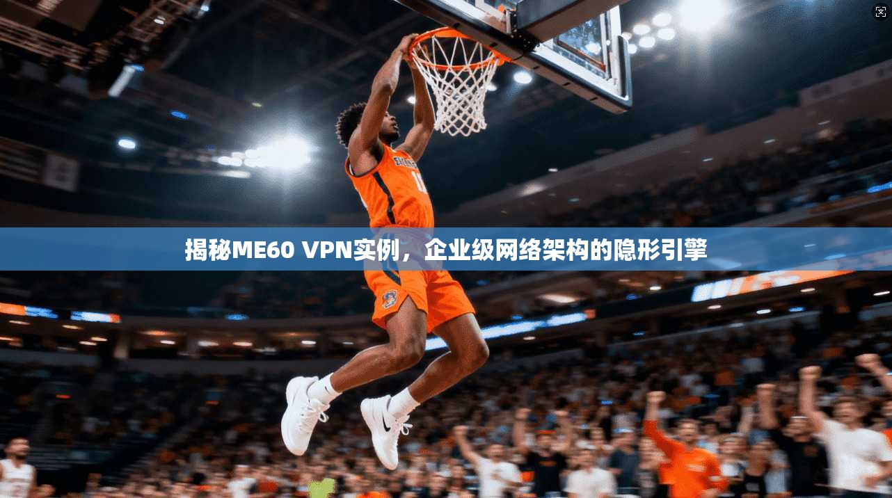 揭秘ME60 VPN实例，企业级网络架构的隐形引擎