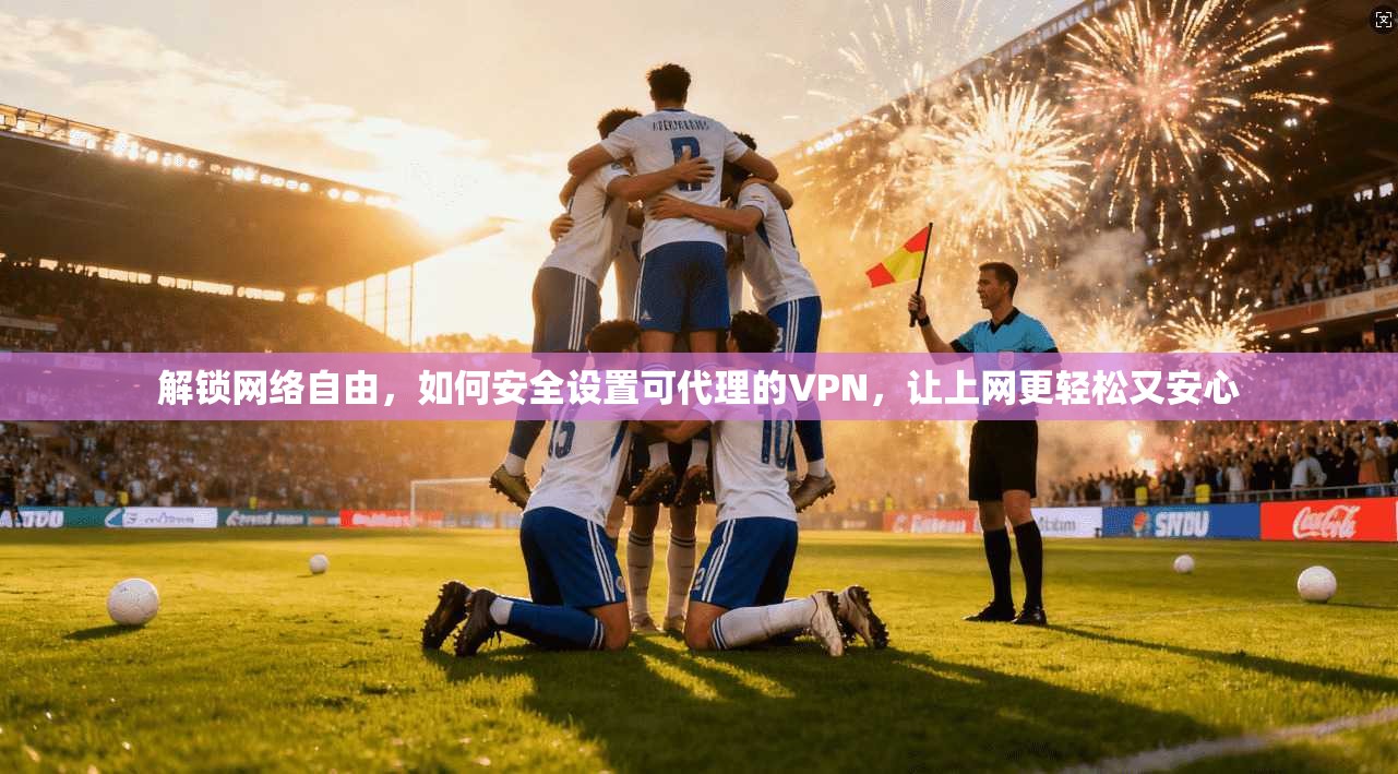 解锁网络自由，如何安全设置可代理的VPN，让上网更轻松又安心