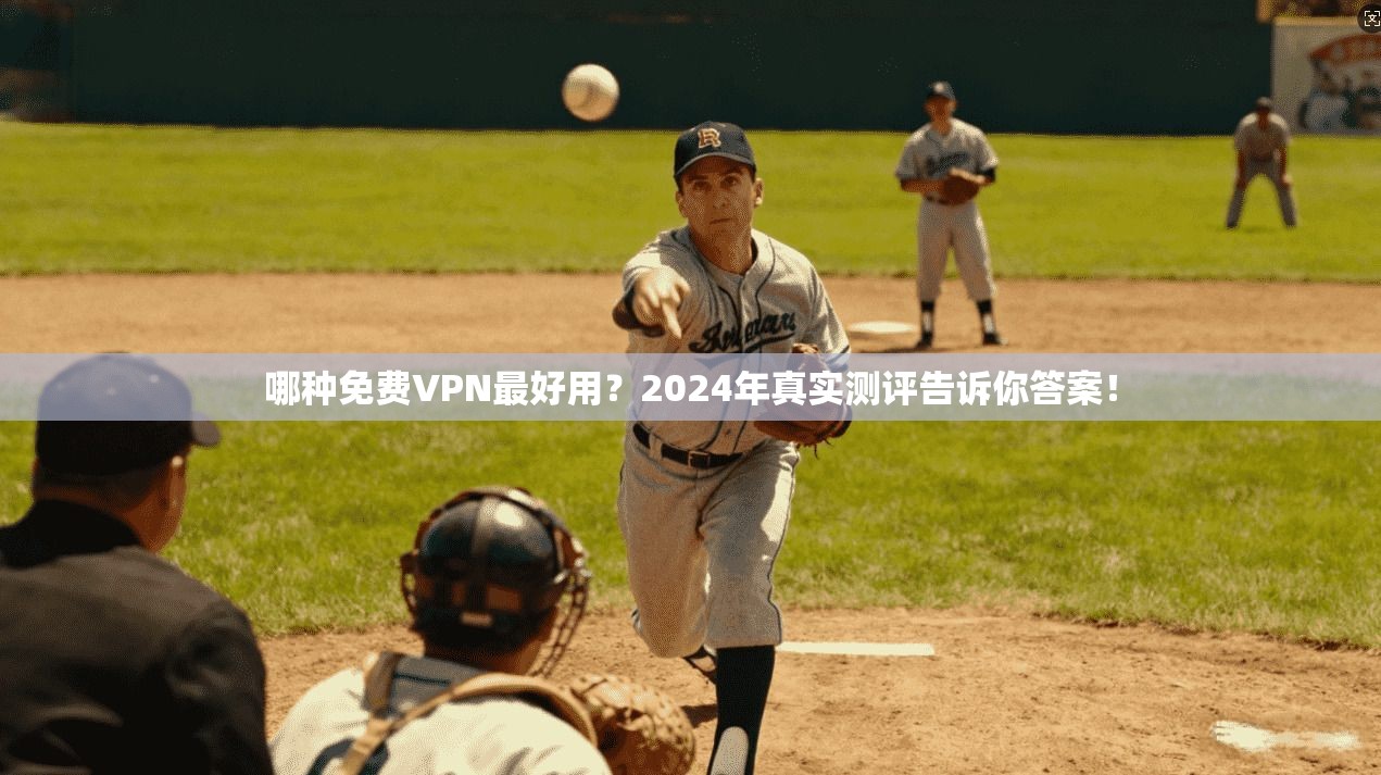 哪种免费VPN最好用？2024年真实测评告诉你答案！