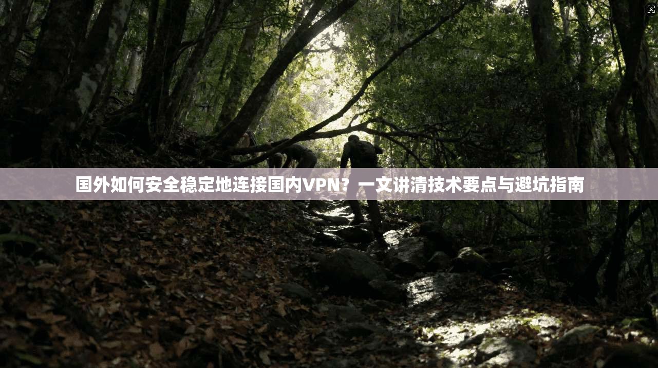 国外如何安全稳定地连接国内VPN？一文讲清技术要点与避坑指南