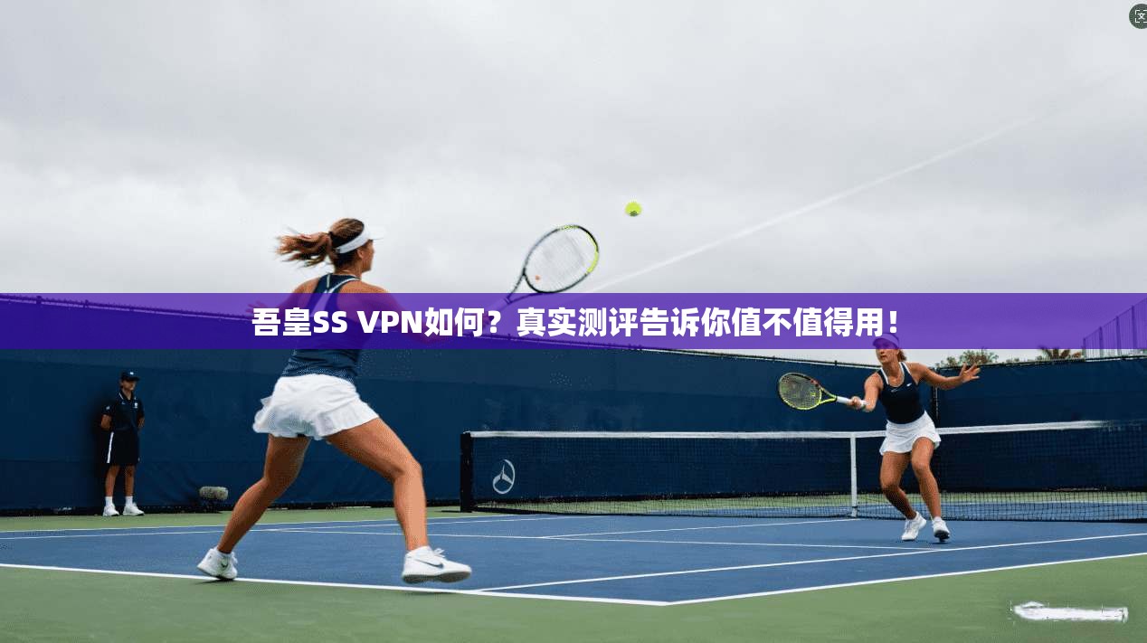 吾皇SS VPN如何？真实测评告诉你值不值得用！