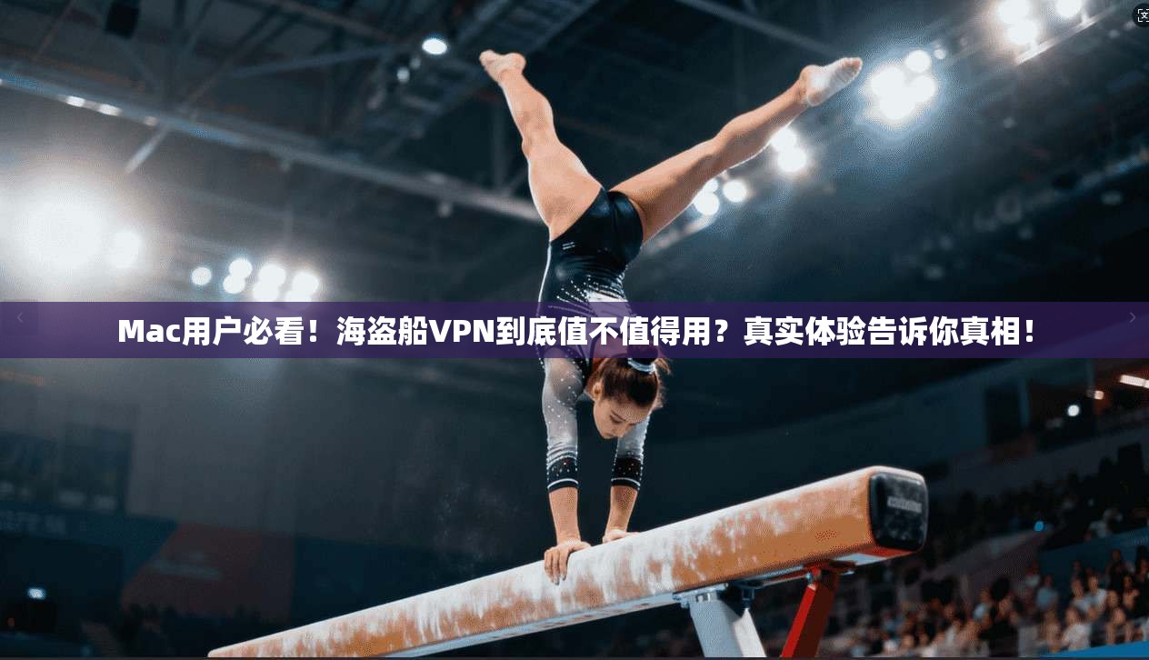 Mac用户必看！海盗船VPN到底值不值得用？真实体验告诉你真相！