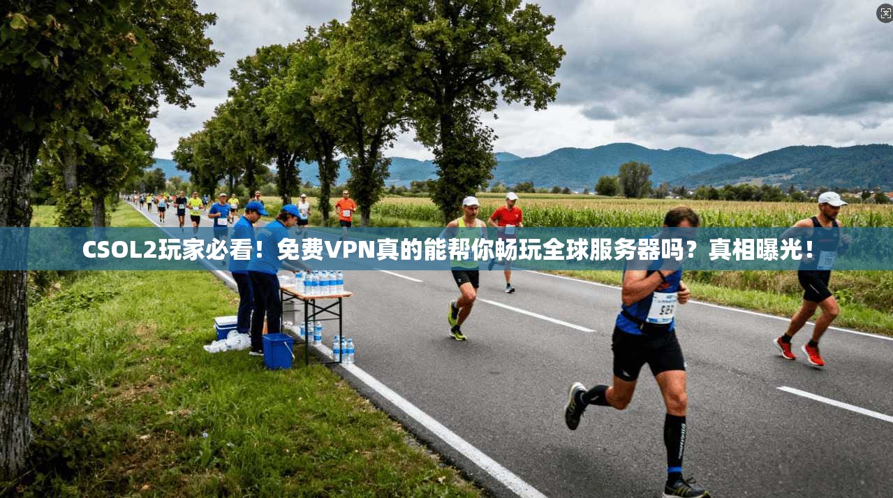 CSOL2玩家必看！免费VPN真的能帮你畅玩全球服务器吗？真相曝光！