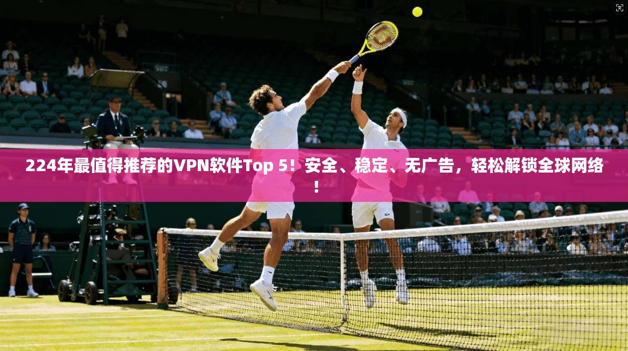 224年最值得推荐的VPN软件Top 5！安全、稳定、无广告，轻松解锁全球网络！