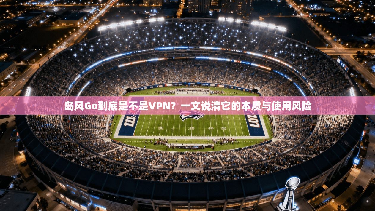 岛风Go到底是不是VPN？一文说清它的本质与使用风险