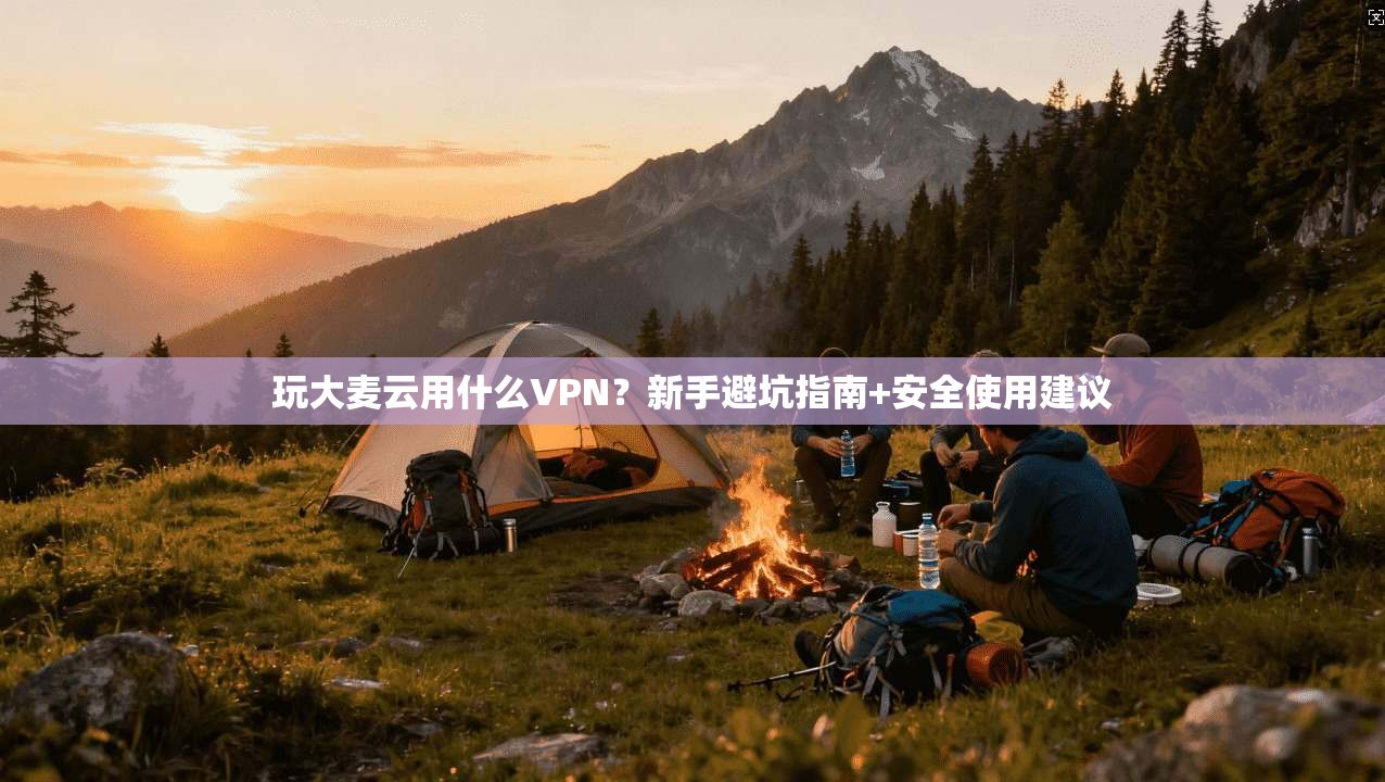 玩大麦云用什么VPN？新手避坑指南+安全使用建议