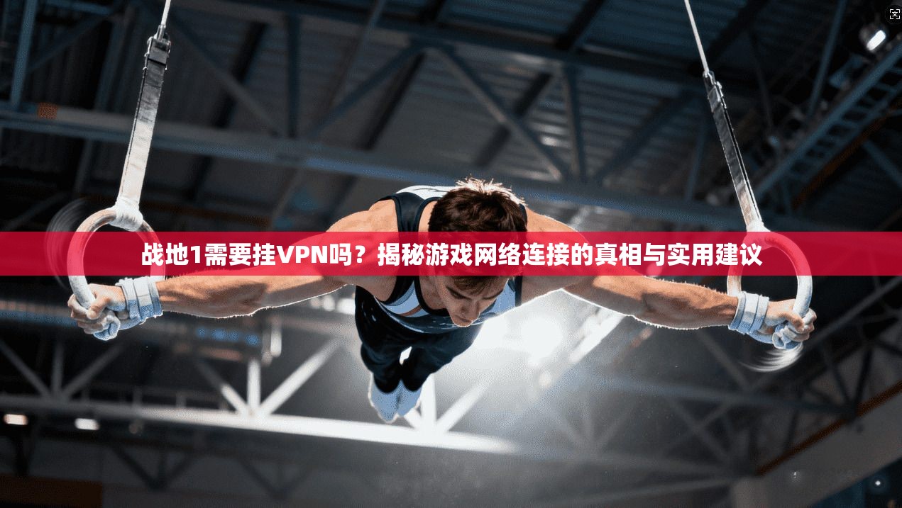 战地1需要挂VPN吗？揭秘游戏网络连接的真相与实用建议