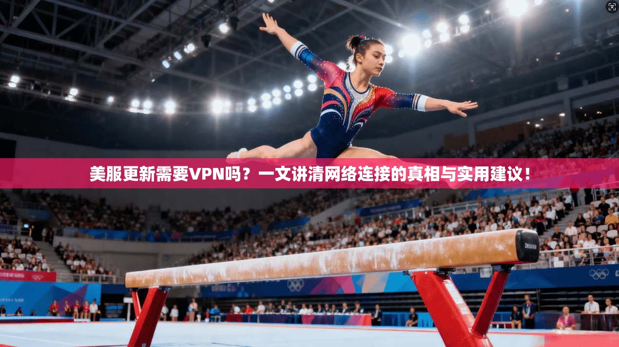 美服更新需要VPN吗？一文讲清网络连接的真相与实用建议！