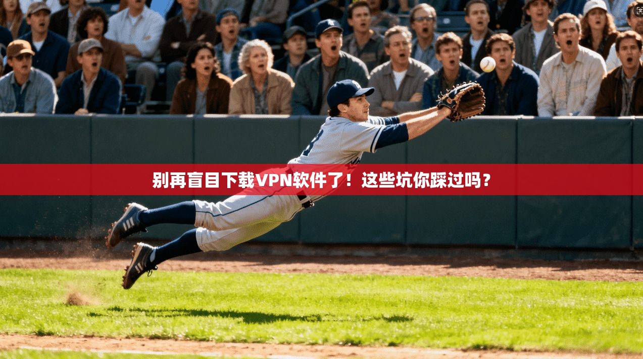 别再盲目下载VPN软件了！这些坑你踩过吗？