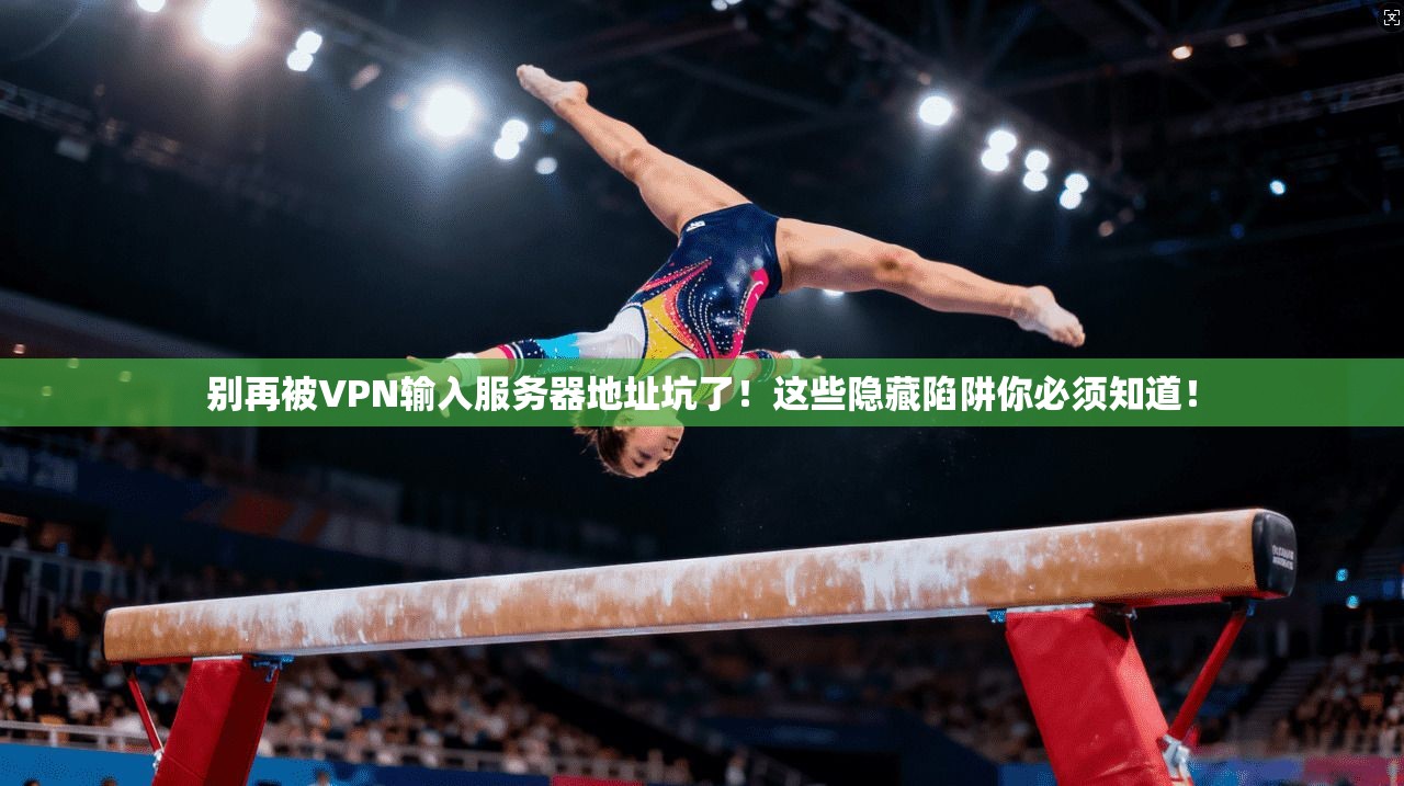 别再被VPN输入服务器地址坑了!这些隐藏陷阱你必须知道!