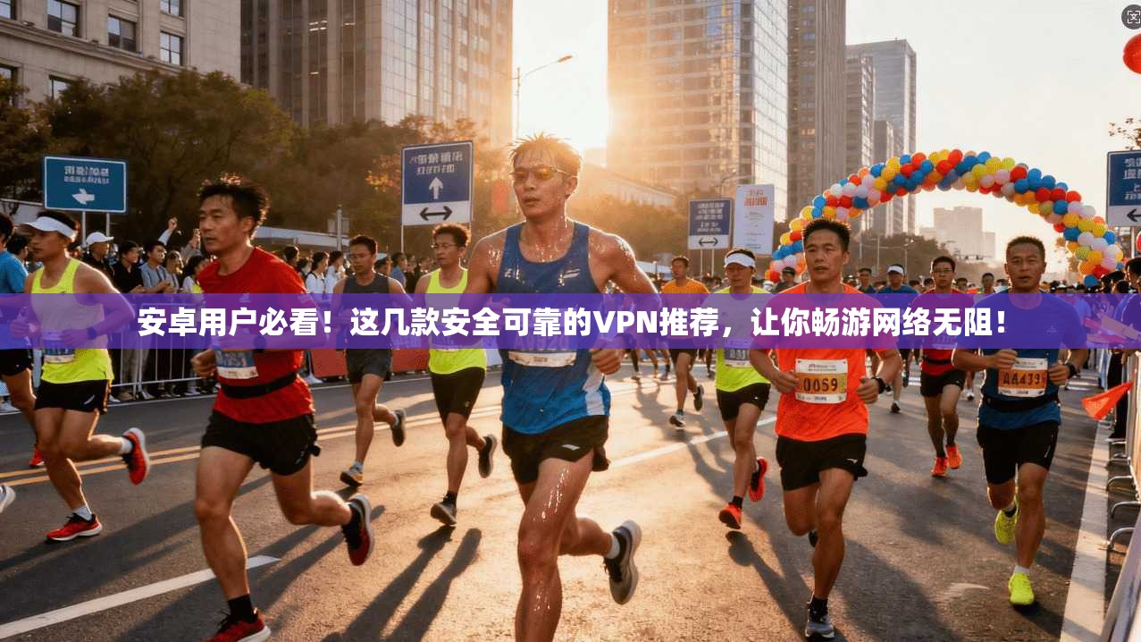 安卓用户必看!这几款安全可靠的VPN推荐,让你畅游网络无阻!