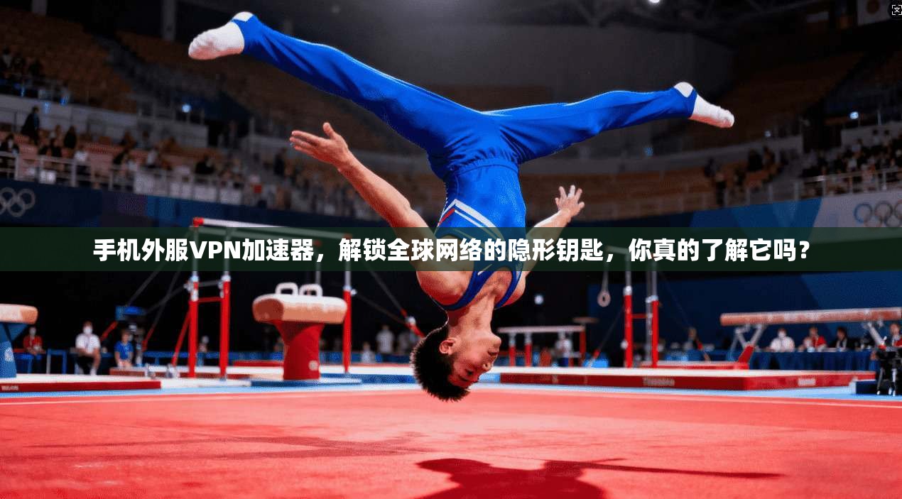 手机外服VPN加速器，解锁全球网络的隐形钥匙，你真的了解它吗？